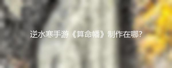 逆水寒手游《算命幡》制作在哪？