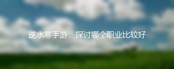逆水寒手游：探讨哪个职业比较好