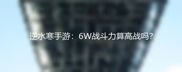 逆水寒手游：6W战斗力算高战吗？