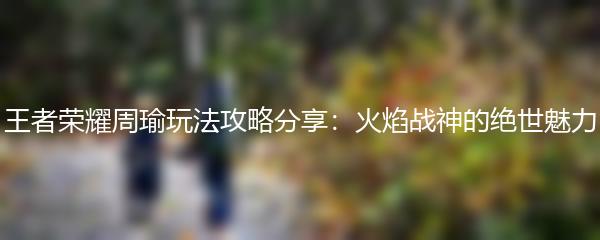 王者荣耀周瑜玩法攻略分享：火焰战神的绝世魅力