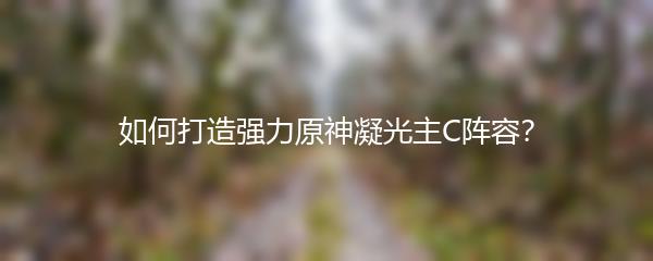如何打造强力原神凝光主C阵容？