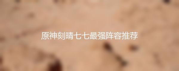 原神刻晴七七最强阵容推荐