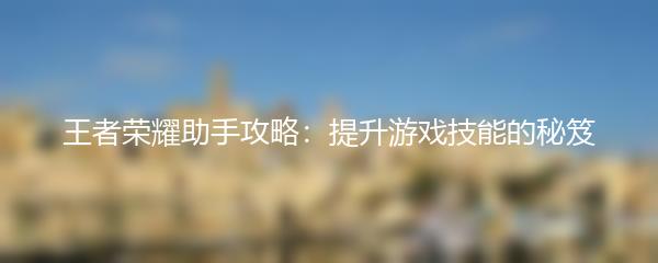 王者荣耀助手攻略：提升游戏技能的秘笈