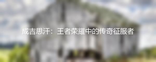 成吉思汗：王者荣耀中的传奇征服者