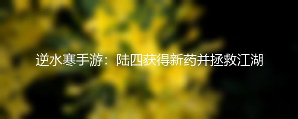 逆水寒手游：陆四获得新药并拯救江湖