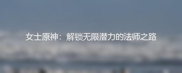 女士原神：解锁无限潜力的法师之路