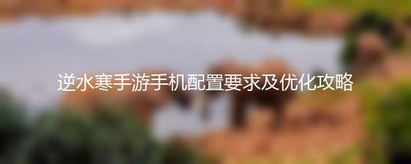 逆水寒手游手机配置要求及优化攻略