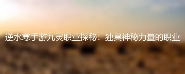 逆水寒手游九灵职业探秘：独具神秘力量的职业
