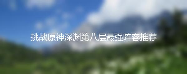 挑战原神深渊第八层最强阵容推荐