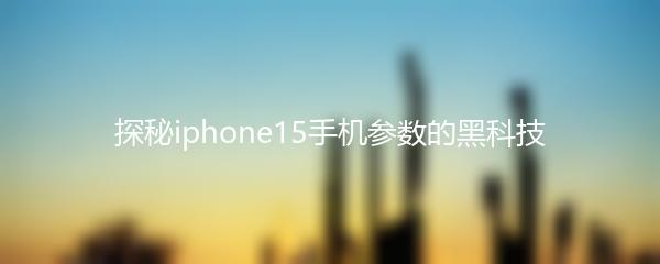 探秘iphone15手机参数的黑科技