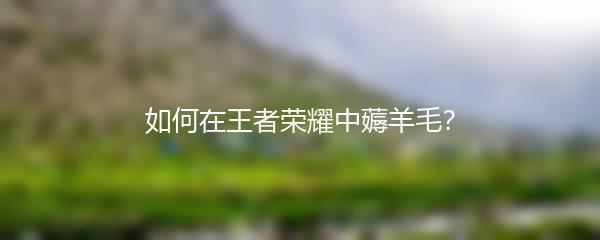 如何在王者荣耀中薅羊毛？