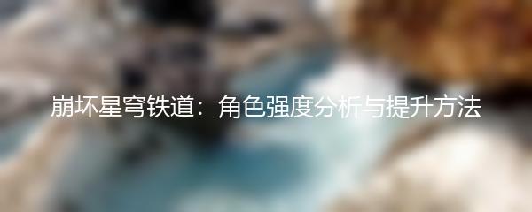 崩坏星穹铁道：角色强度分析与提升方法