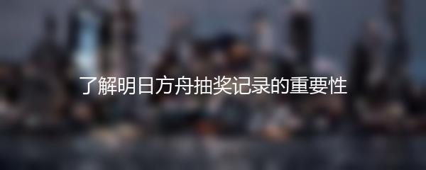 了解明日方舟抽奖记录的重要性