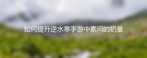 如何提升逆水寒手游中素问的奶量