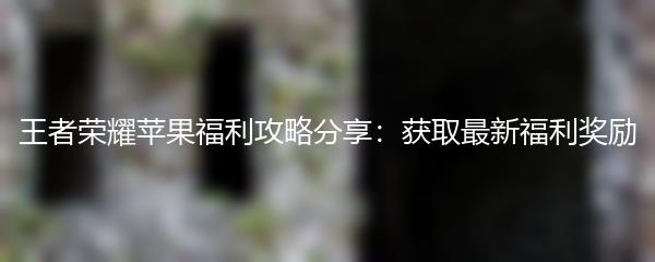 王者荣耀苹果福利攻略分享：获取最新福利奖励