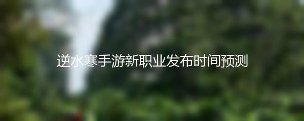 逆水寒手游新职业发布时间预测