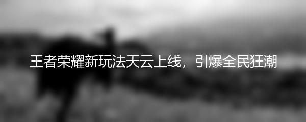 王者荣耀新玩法天云上线，引爆全民狂潮