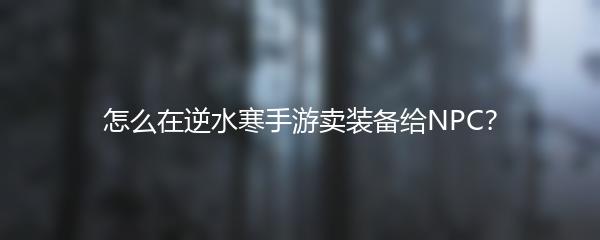 怎么在逆水寒手游卖装备给NPC？
