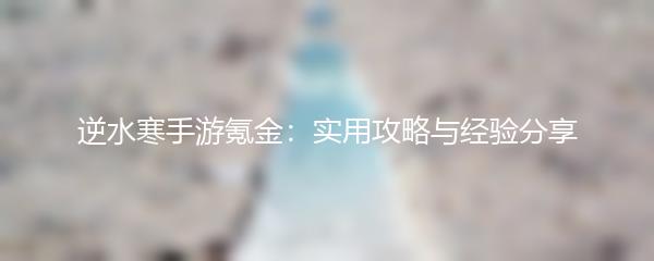 逆水寒手游氪金：实用攻略与经验分享
