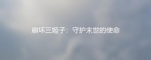 崩坏三姬子：守护末世的使命