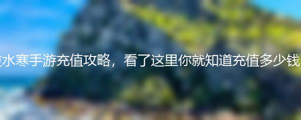 逆水寒手游充值攻略，看了这里你就知道充值多少钱了
