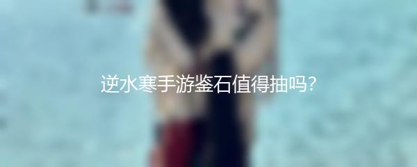 逆水寒手游鉴石值得抽吗？