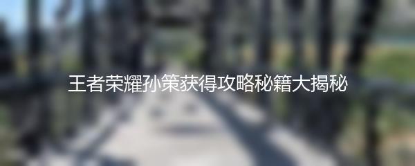 王者荣耀孙策获得攻略秘籍大揭秘