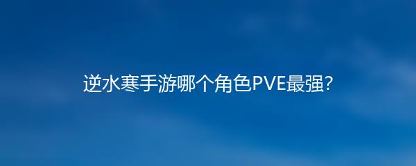 逆水寒手游哪个角色PVE最强？