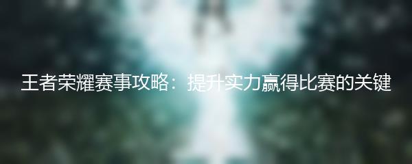 王者荣耀赛事攻略：提升实力赢得比赛的关键