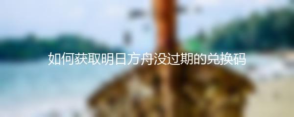 如何获取明日方舟没过期的兑换码