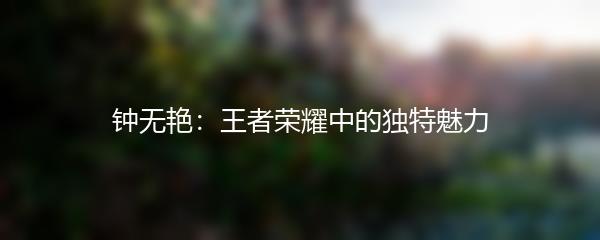 钟无艳：王者荣耀中的独特魅力