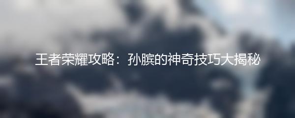 王者荣耀攻略：孙膑的神奇技巧大揭秘