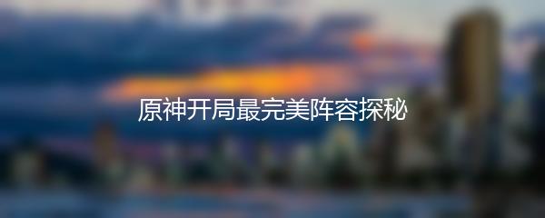 原神开局最完美阵容探秘