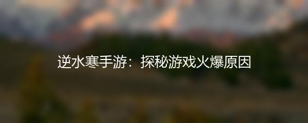 逆水寒手游：探秘游戏火爆原因