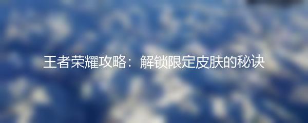 王者荣耀攻略：解锁限定皮肤的秘诀