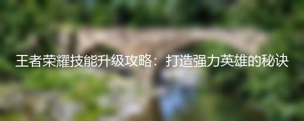 王者荣耀技能升级攻略：打造强力英雄的秘诀