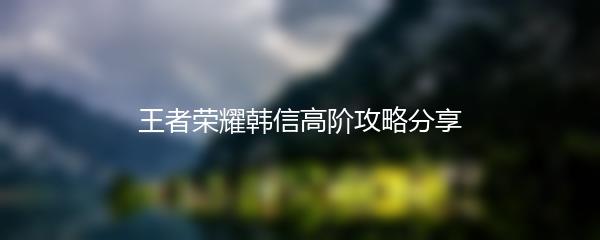 王者荣耀韩信高阶攻略分享