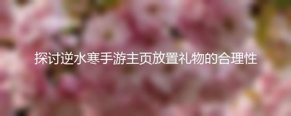 探讨逆水寒手游主页放置礼物的合理性