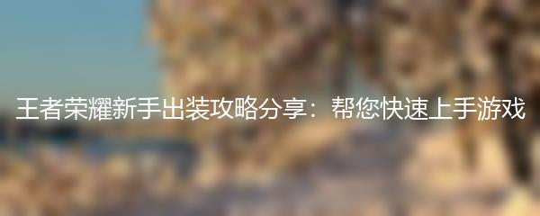 王者荣耀新手出装攻略分享：帮您快速上手游戏