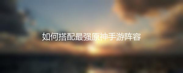 如何搭配最强原神手游阵容