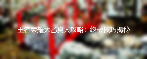 王者荣耀太乙真人攻略：终极技巧揭秘