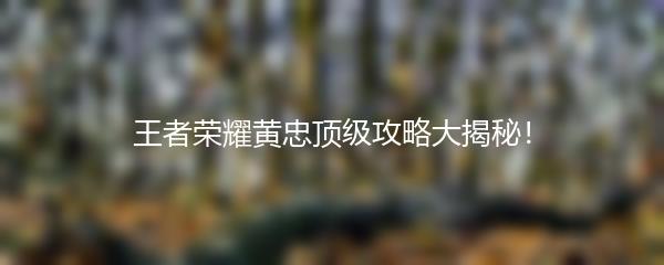 王者荣耀黄忠顶级攻略大揭秘！