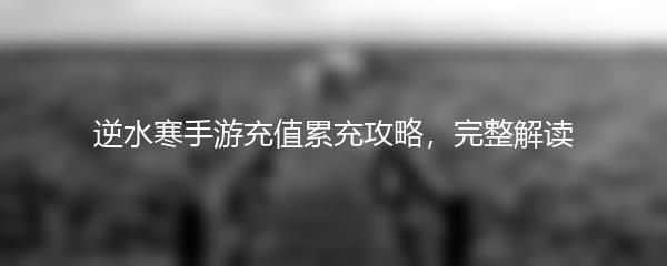 逆水寒手游充值累充攻略，完整解读