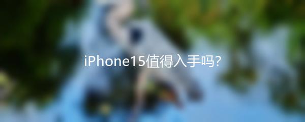 iPhone15值得入手吗？