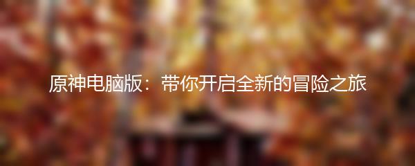 原神电脑版：带你开启全新的冒险之旅