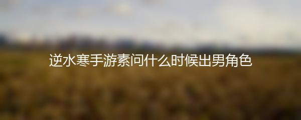 逆水寒手游素问什么时候出男角色