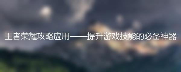 王者荣耀攻略应用——提升游戏技能的必备神器