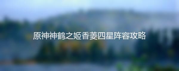 原神神鹤之姬香菱四星阵容攻略