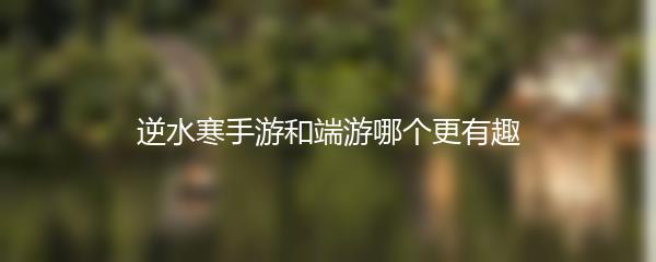 逆水寒手游和端游哪个更有趣