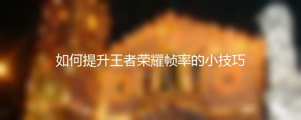 如何提升王者荣耀帧率的小技巧